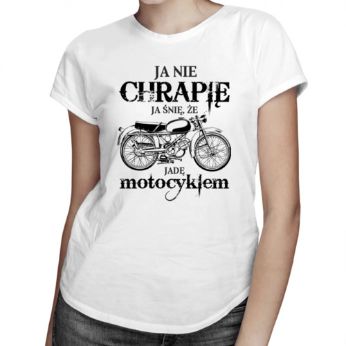 Ja nie chrapię - ja śnię, że jadę motocyklem – damska koszulka z nadrukiem 69.00PLN
