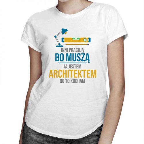 Inni pracują, bo muszą - ja jestem architektem, bo to kocham - damska koszulka z nadrukiem 69.00PLN