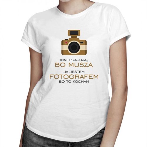 Inni pracują, bo muszą - ja jestem fotografem, bo to kocham - damska koszulka z nadrukiem 69.00PLN