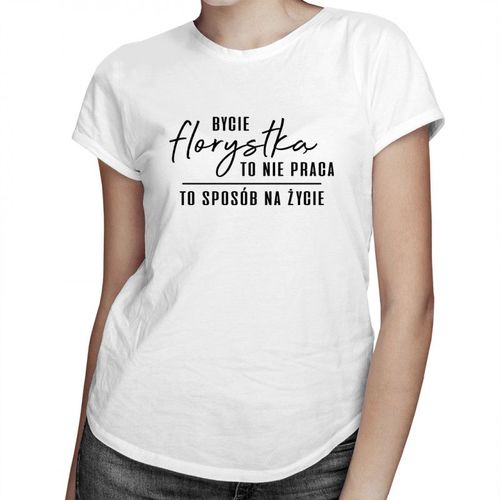 Bycie florystką to nie praca - to sposób na życie - damska koszulka z nadrukiem 69.00PLN